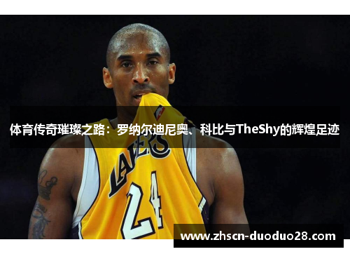 体育传奇璀璨之路：罗纳尔迪尼奥、科比与TheShy的辉煌足迹