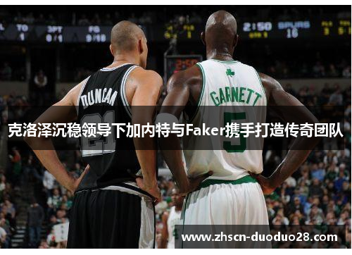 克洛泽沉稳领导下加内特与Faker携手打造传奇团队